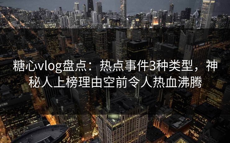 糖心vlog盘点：热点事件3种类型，神秘人上榜理由空前令人热血沸腾