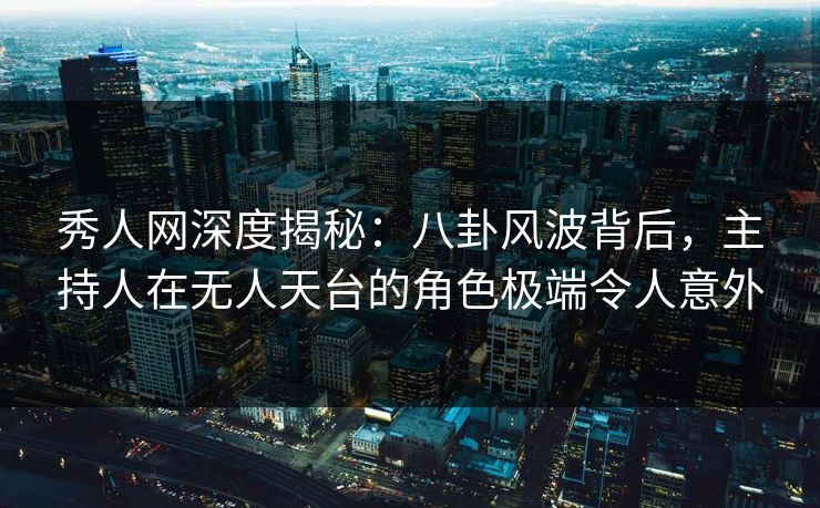 秀人网深度揭秘：八卦风波背后，主持人在无人天台的角色极端令人意外