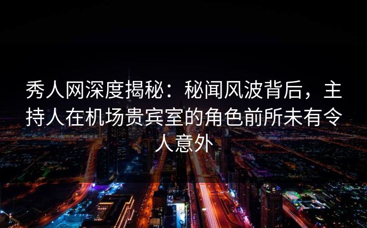 秀人网深度揭秘：秘闻风波背后，主持人在机场贵宾室的角色前所未有令人意外