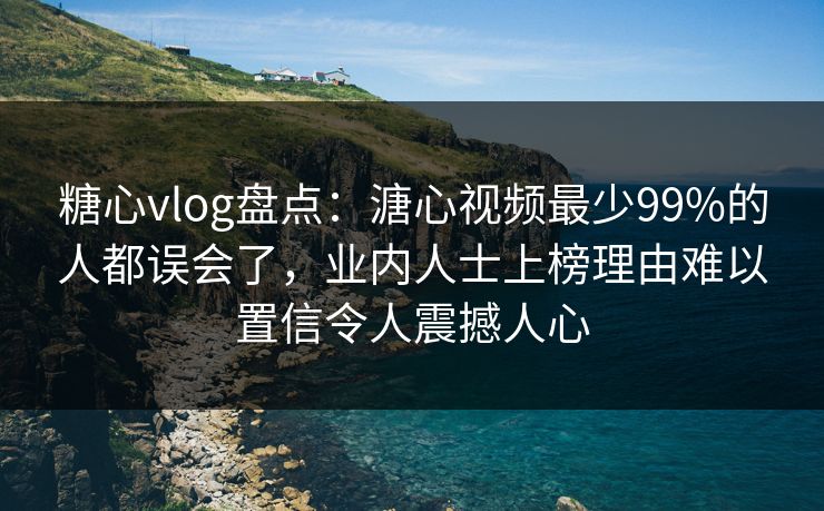 糖心vlog盘点：溏心视频最少99%的人都误会了，业内人士上榜理由难以置信令人震撼人心