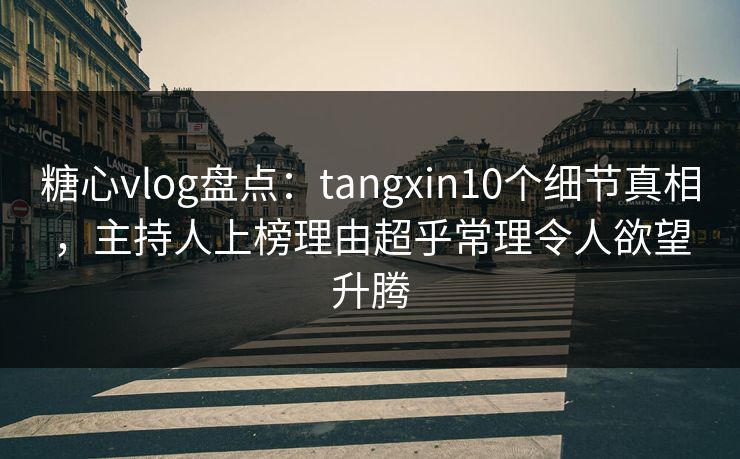 糖心vlog盘点：tangxin10个细节真相，主持人上榜理由超乎常理令人欲望升腾