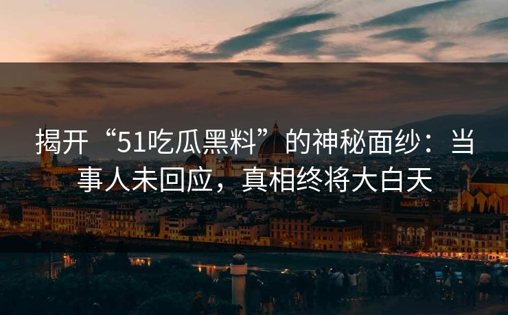 揭开“51吃瓜黑料”的神秘面纱：当事人未回应，真相终将大白天