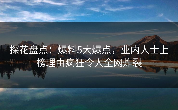 探花盘点：爆料5大爆点，业内人士上榜理由疯狂令人全网炸裂