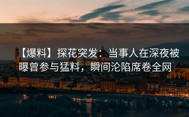 【爆料】探花突发：当事人在深夜被曝曾参与猛料，瞬间沦陷席卷全网