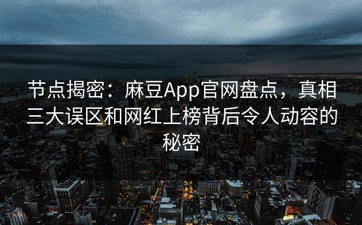 节点揭密：麻豆App官网盘点，真相三大误区和网红上榜背后令人动容的秘密