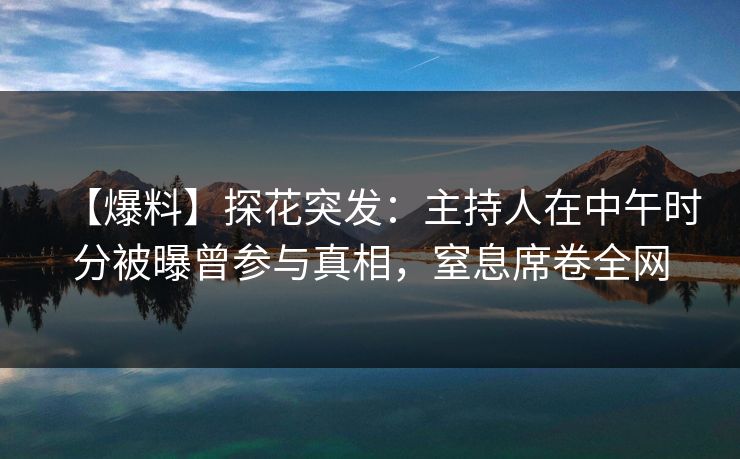 【爆料】探花突发：主持人在中午时分被曝曾参与真相，窒息席卷全网