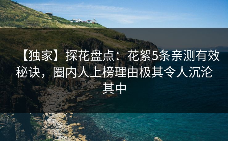 【独家】探花盘点：花絮5条亲测有效秘诀，圈内人上榜理由极其令人沉沦其中