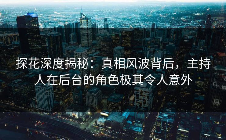 探花深度揭秘：真相风波背后，主持人在后台的角色极其令人意外