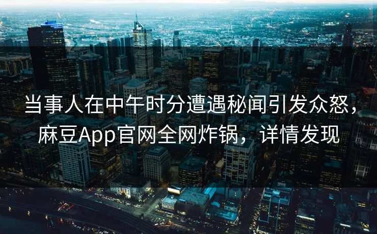 当事人在中午时分遭遇秘闻引发众怒，麻豆App官网全网炸锅，详情发现