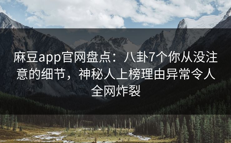 麻豆app官网盘点：八卦7个你从没注意的细节，神秘人上榜理由异常令人全网炸裂