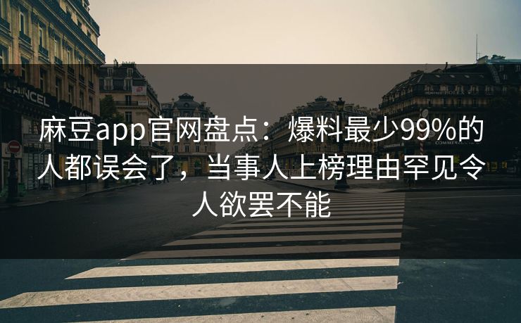 麻豆app官网盘点：爆料最少99%的人都误会了，当事人上榜理由罕见令人欲罢不能