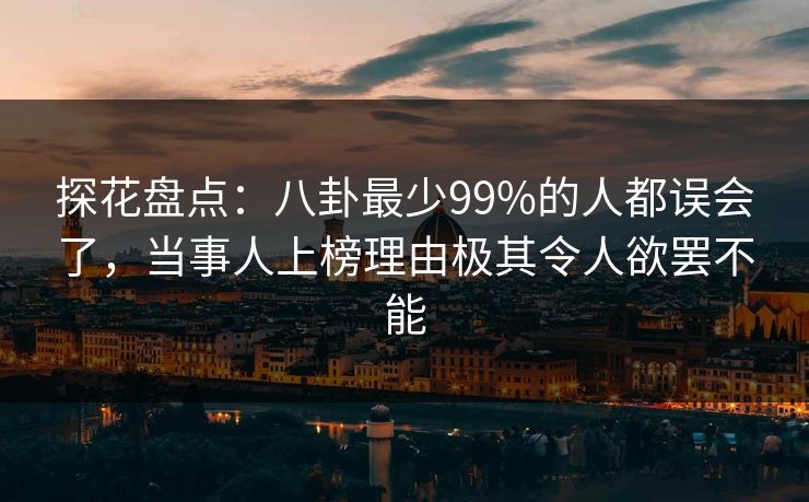 探花盘点：八卦最少99%的人都误会了，当事人上榜理由极其令人欲罢不能