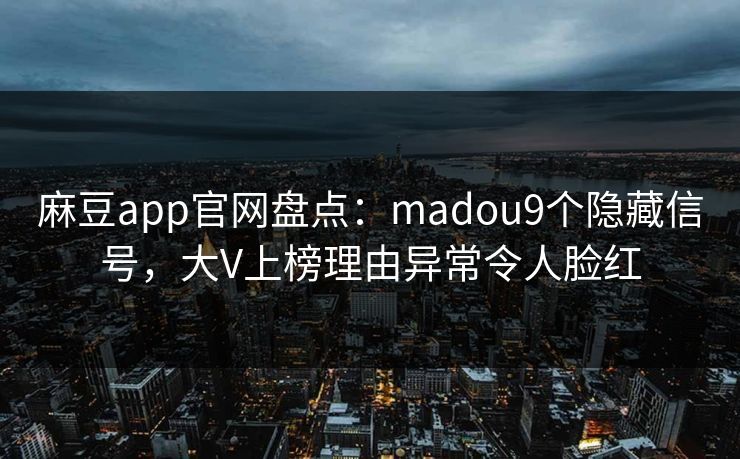 麻豆app官网盘点：madou9个隐藏信号，大V上榜理由异常令人脸红