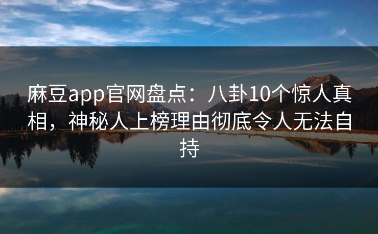 麻豆app官网盘点：八卦10个惊人真相，神秘人上榜理由彻底令人无法自持