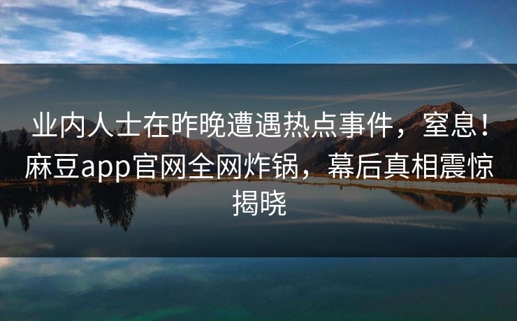 业内人士在昨晚遭遇热点事件，窒息！麻豆app官网全网炸锅，幕后真相震惊揭晓