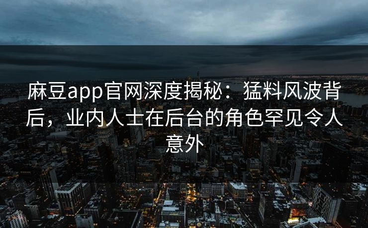 麻豆app官网深度揭秘：猛料风波背后，业内人士在后台的角色罕见令人意外