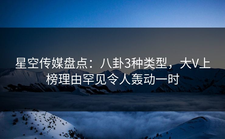 星空传媒盘点：八卦3种类型，大V上榜理由罕见令人轰动一时