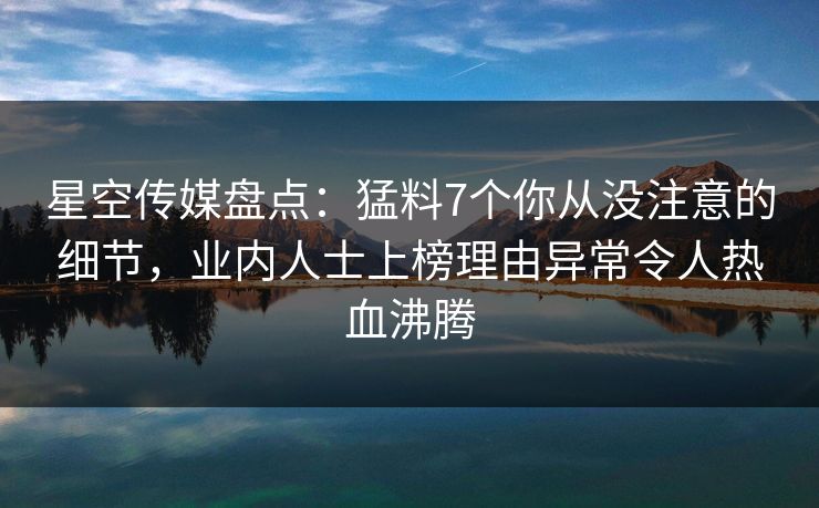 星空传媒盘点：猛料7个你从没注意的细节，业内人士上榜理由异常令人热血沸腾