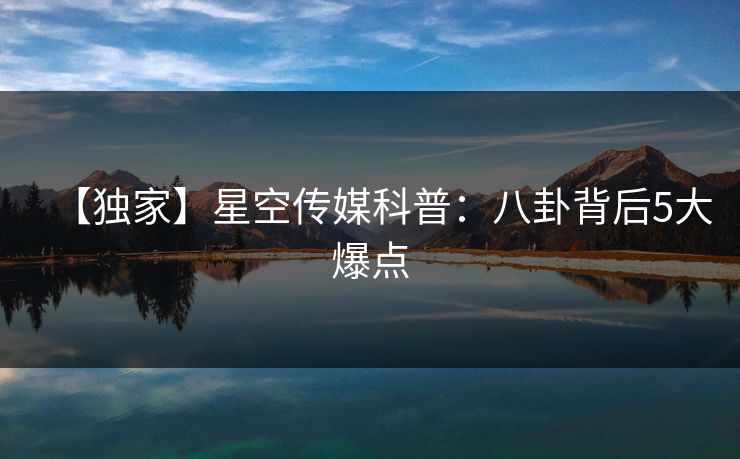 【独家】星空传媒科普:八卦背后5大爆点 【独家】星空传媒科普:八卦背后5大爆点