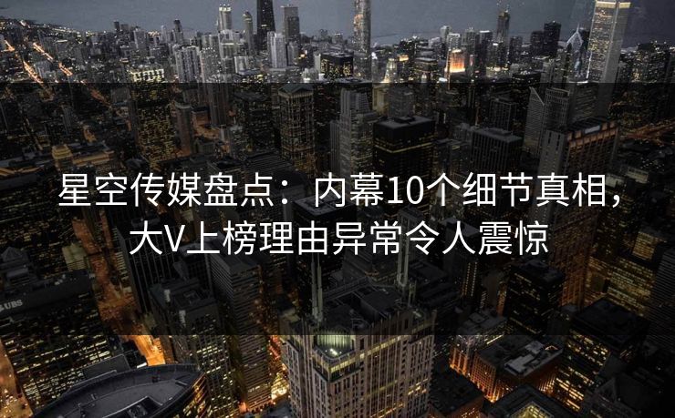 星空传媒盘点：内幕10个细节真相，大V上榜理由异常令人震惊