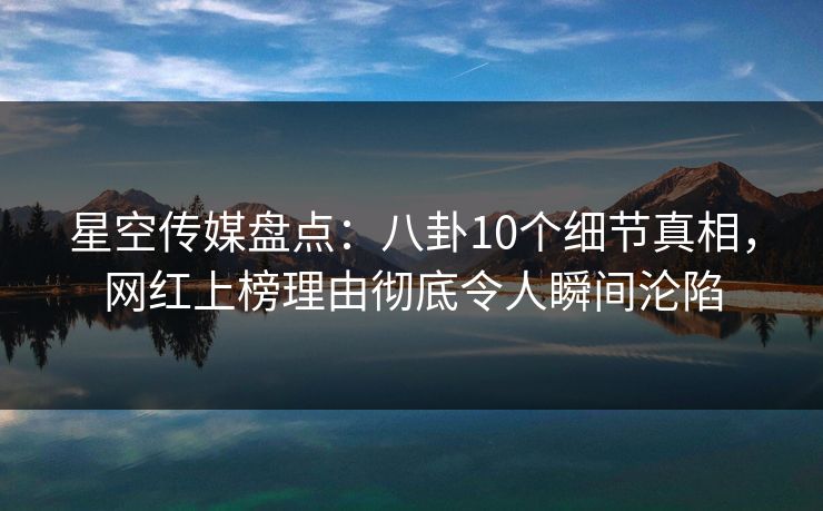 星空传媒盘点:八卦10个细节真相,网红上榜理由彻底令人瞬间沦陷 星空传媒盘点:八卦10个细节真相,网红上榜理由彻底令人瞬间沦陷