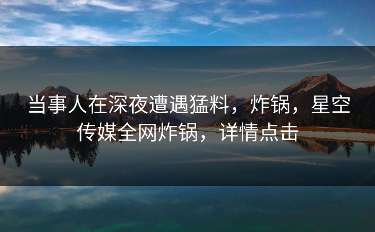 当事人在深夜遭遇猛料,炸锅,星空传媒全网炸锅,详情点击 当事人在深夜遭遇猛料,炸锅,星空传媒全网炸锅,详情点击
