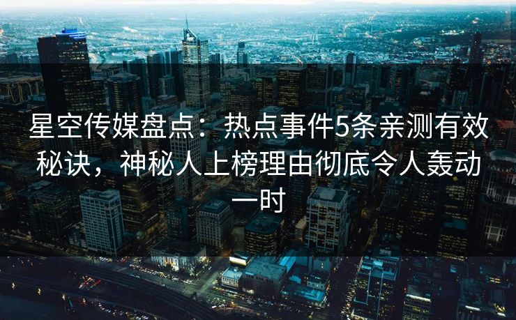 星空传媒盘点：热点事件5条亲测有效秘诀，神秘人上榜理由彻底令人轰动一时
