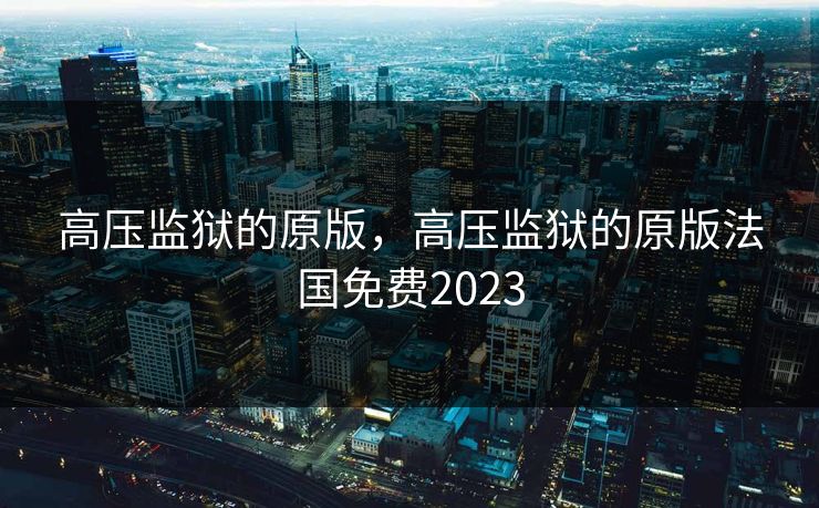 高压监狱的原版，高压监狱的原版法国免费2023