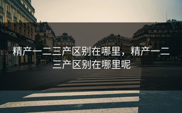 精产一二三产区别在哪里，精产一二三产区别在哪里呢