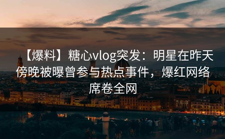 【爆料】糖心vlog突发：明星在昨天傍晚被曝曾参与热点事件，爆红网络席卷全网