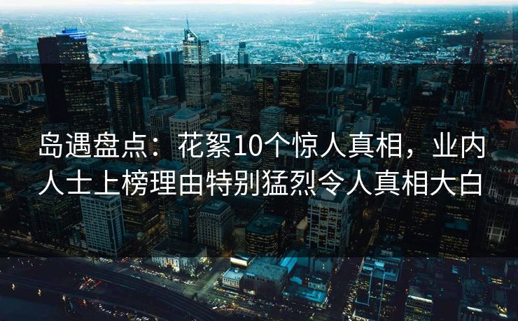 岛遇盘点：花絮10个惊人真相，业内人士上榜理由特别猛烈令人真相大白