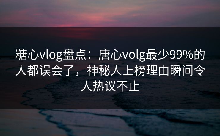 糖心vlog盘点:唐心volg最少99%的人都误会了,神秘人上榜理由瞬间令人热议不止 糖心vlog盘点:唐心volg最少99%的人都误会了,神秘人上榜理由瞬间令人热议不止