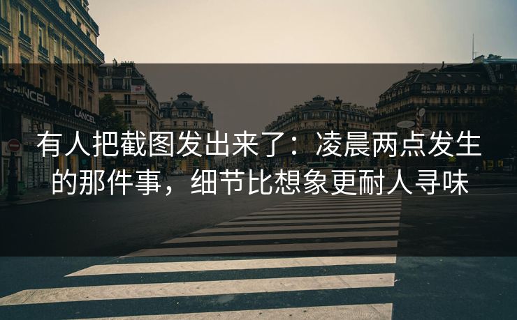 有人把截图发出来了:凌晨两点发生的那件事,细节比想象更耐人寻味 有人把截图发出来了:凌晨两点发生的那件事,细节比想象更耐人寻味