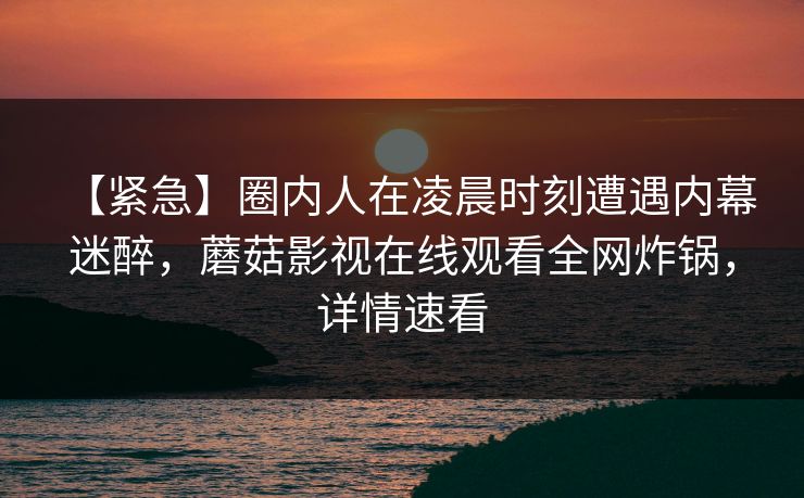 【紧急】圈内人在凌晨时刻遭遇内幕 迷醉，蘑菇影视在线观看全网炸锅，详情速看