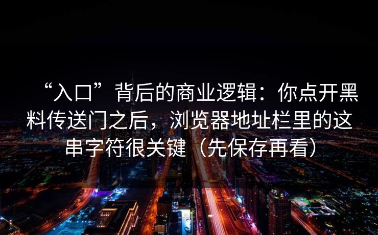 “入口”背后的商业逻辑：你点开黑料传送门之后，浏览器地址栏里的这串字符很关键（先保存再看）