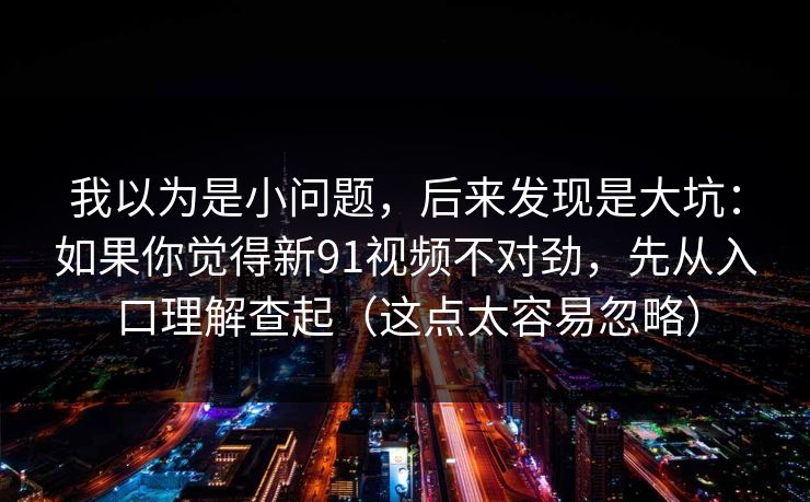我以为是小问题，后来发现是大坑：如果你觉得新91视频不对劲，先从入口理解查起（这点太容易忽略）