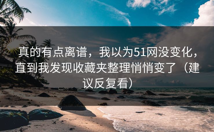 真的有点离谱，我以为51网没变化，直到我发现收藏夹整理悄悄变了（建议反复看）