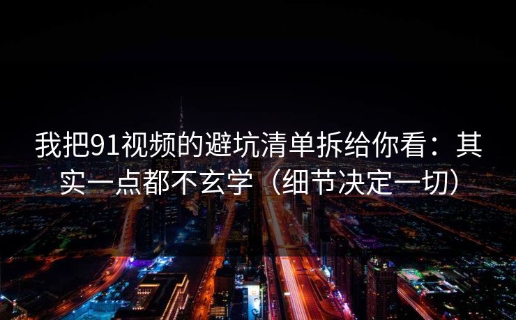 我把91视频的避坑清单拆给你看：其实一点都不玄学（细节决定一切）