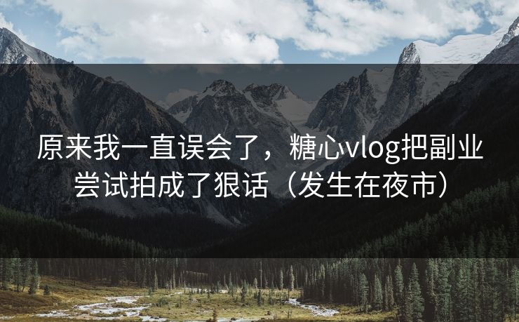 原来我一直误会了，糖心vlog把副业尝试拍成了狠话（发生在夜市）