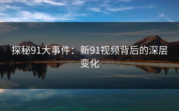 探秘91大事件：新91视频背后的深层变化
